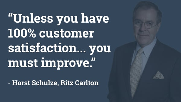 Quote: "Unless you have 100% customer satisfaction... you must improve." - Horst Schulze, Ritz Carlton